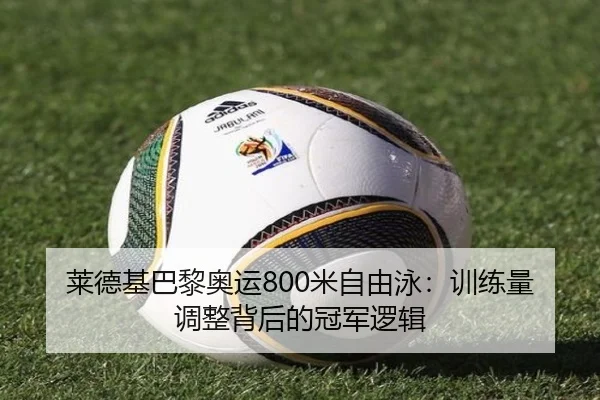 莱德基巴黎奥运800米自由泳：训练量调整背后的冠军逻辑