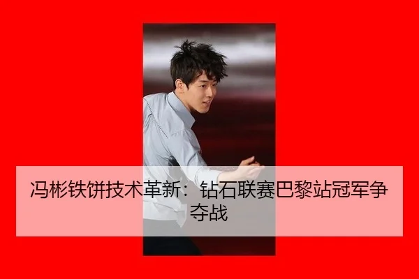 冯彬铁饼技术革新：钻石联赛巴黎站冠军争夺战