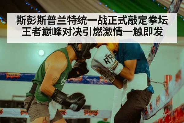 斯彭斯普兰特统一战正式敲定拳坛王者巅峰对决引燃激情一触即发
