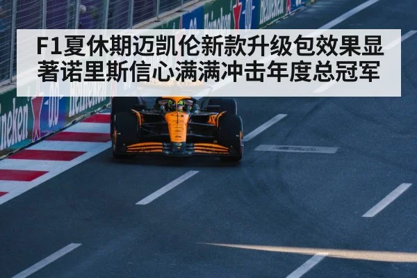 F1夏休期迈凯伦新款升级包效果显著诺里斯信心满满冲击年度总冠军