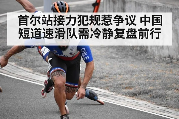 首尔站接力犯规惹争议 中国短道速滑队需冷静复盘前行