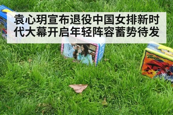 袁心玥宣布退役中国女排新时代大幕开启年轻阵容蓄势待发